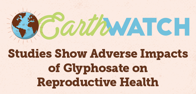 Earth Watch: Studies Show Adverse Impacts of Glyphosate on Reproductive Health
