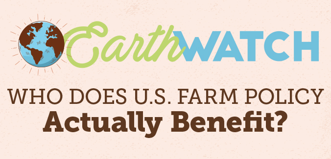 Earth Watch: Who Does U.S. Farm Policy Actually Benefit?